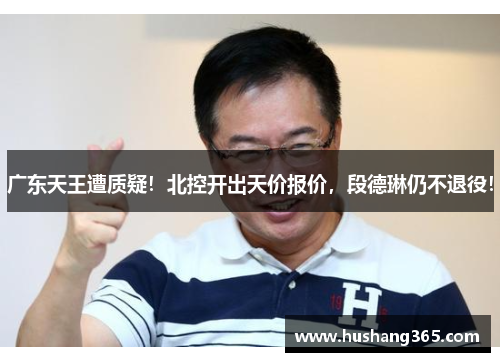 广东天王遭质疑！北控开出天价报价，段德琳仍不退役！