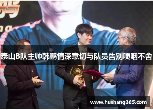 泰山B队主帅韩鹏情深意切与队员告别哽咽不舍